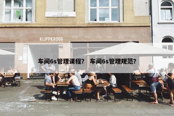 车间6s管理课程？ 车间6s管理规范？
