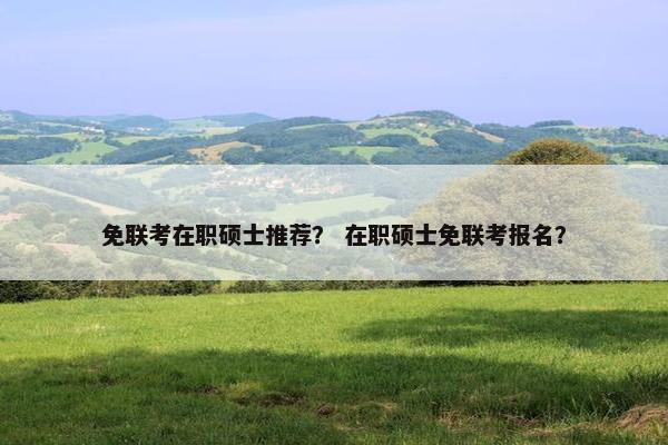 免联考在职硕士推荐？ 在职硕士免联考报名？