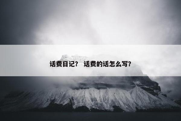 话费日记？ 话费的话怎么写？