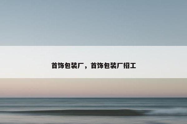 首饰包装厂，首饰包装厂招工