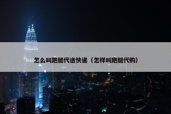 怎么叫跑腿代送快递（怎样叫跑腿代购）