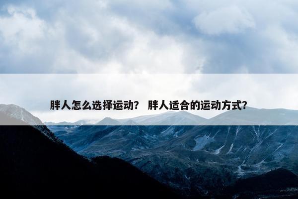 胖人怎么选择运动？ 胖人适合的运动方式？