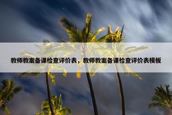 教师教案备课检查评价表，教师教案备课检查评价表模板