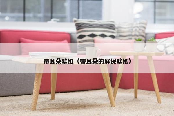 带耳朵壁纸（带耳朵的屏保壁纸）