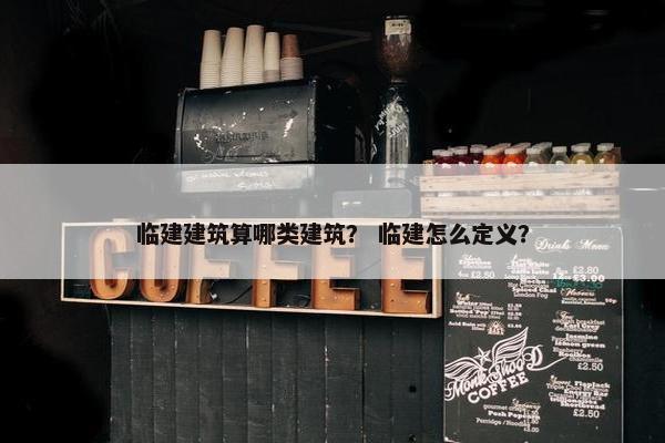 临建建筑算哪类建筑？ 临建怎么定义？