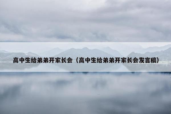高中生给弟弟开家长会（高中生给弟弟开家长会发言稿）
