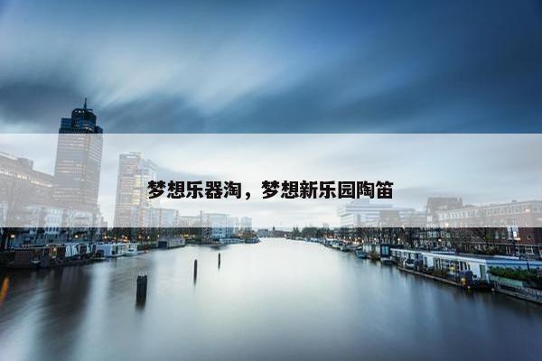 梦想乐器淘，梦想新乐园陶笛