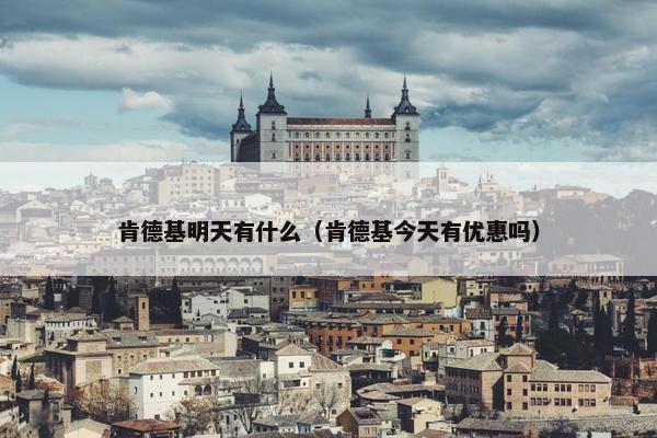 肯德基明天有什么（肯德基今天有优惠吗）