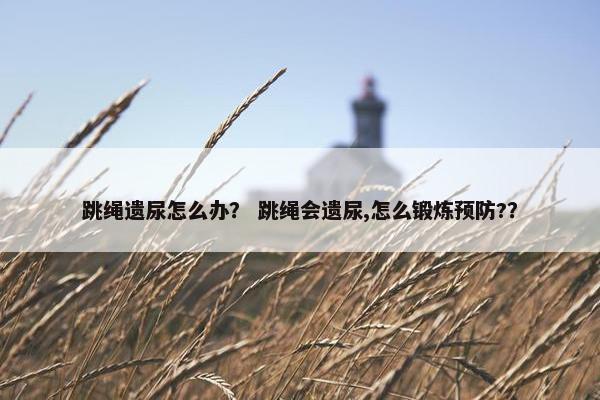 跳绳遗尿怎么办？ 跳绳会遗尿,怎么锻炼预防?？