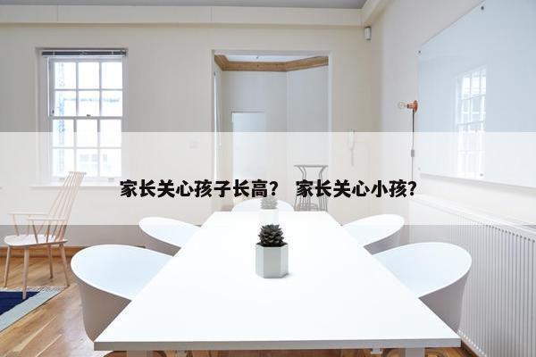 家长关心孩子长高？ 家长关心小孩？