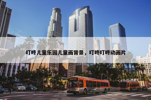 叮咚儿童乐园儿童画背景，叮咚叮咚动画片