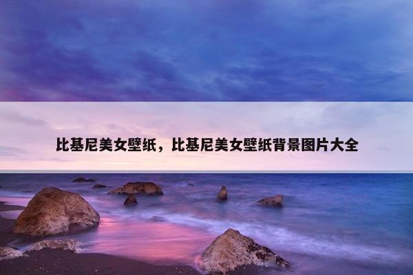 比基尼美女壁纸，比基尼美女壁纸背景图片大全