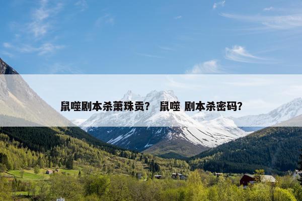 鼠噬剧本杀萧珠贡？ 鼠噬 剧本杀密码？