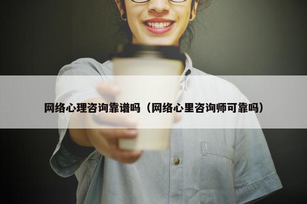 网络心理咨询靠谱吗（网络心里咨询师可靠吗）