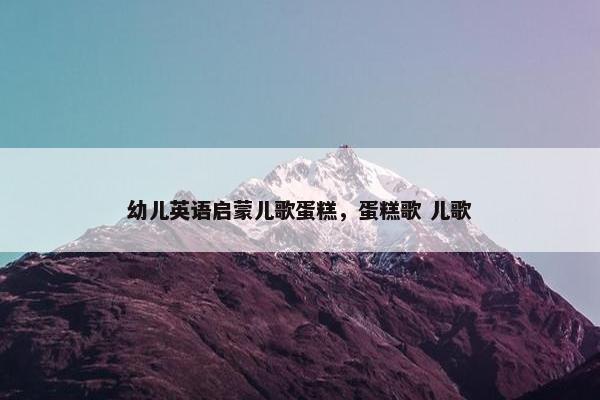 幼儿英语启蒙儿歌蛋糕，蛋糕歌 儿歌