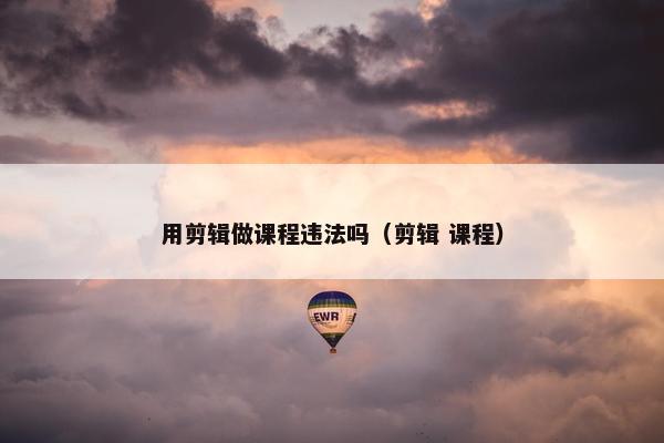 用剪辑做课程违法吗（剪辑 课程）