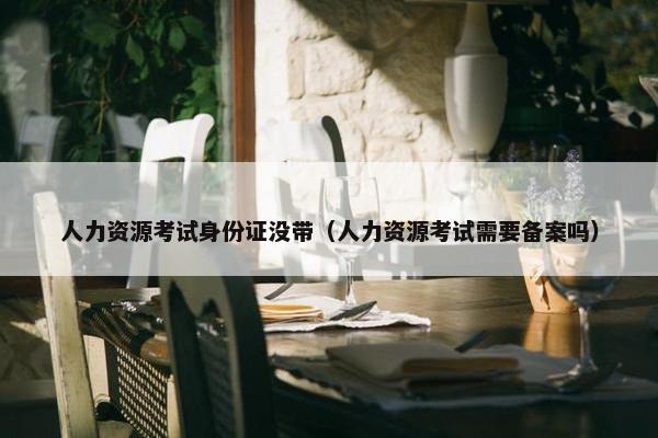 人力资源考试身份证没带（人力资源考试需要备案吗）