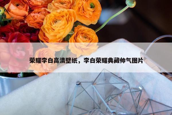 荣耀李白高清壁纸，李白荣耀典藏帅气图片