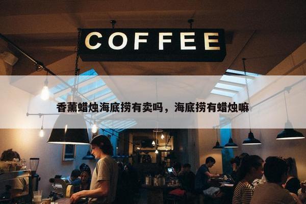 香薰蜡烛海底捞有卖吗，海底捞有蜡烛嘛