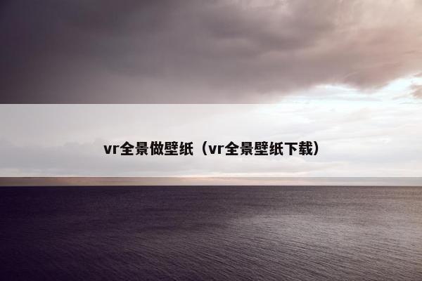 vr全景做壁纸（vr全景壁纸下载）