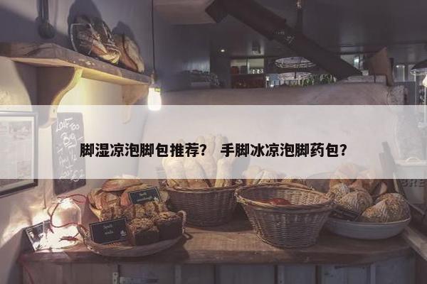 脚湿凉泡脚包推荐？ 手脚冰凉泡脚药包？