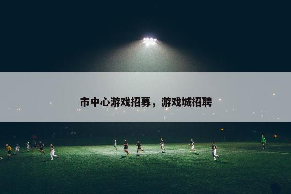 市中心游戏招募，游戏城招聘