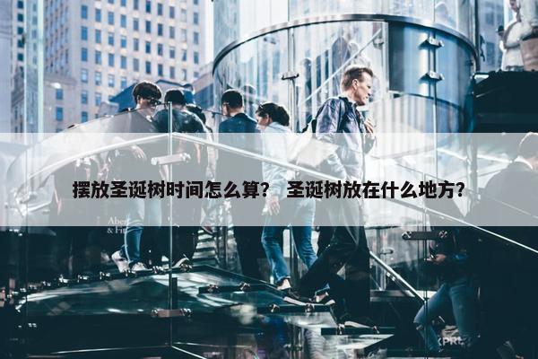 摆放圣诞树时间怎么算？ 圣诞树放在什么地方？