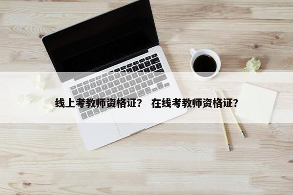 线上考教师资格证？ 在线考教师资格证？