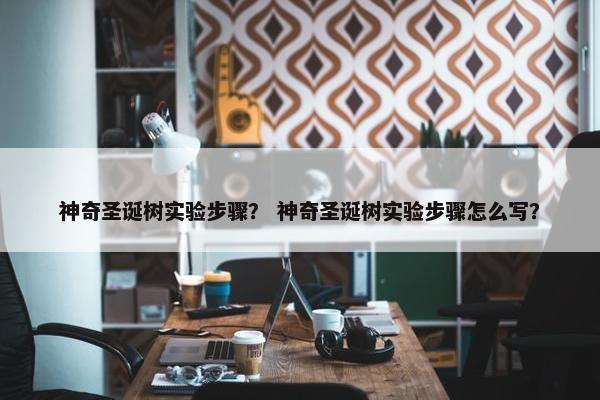 神奇圣诞树实验步骤？ 神奇圣诞树实验步骤怎么写？