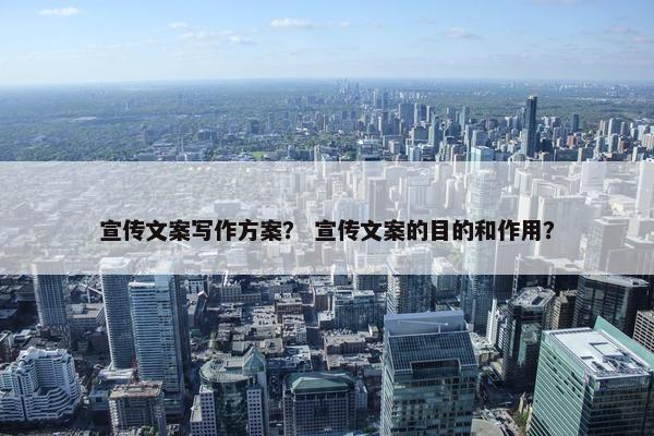 宣传文案写作方案？ 宣传文案的目的和作用？