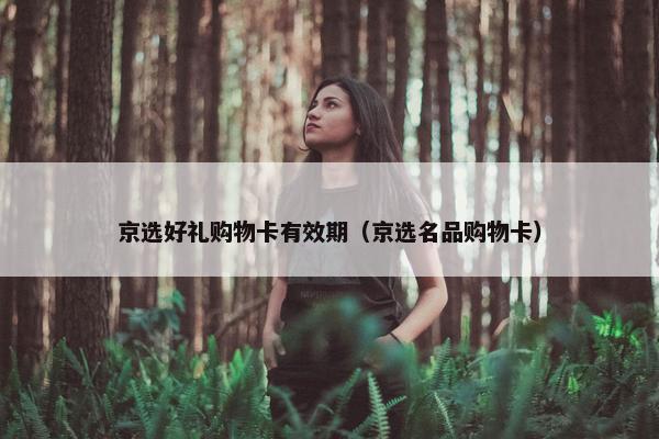 京选好礼购物卡有效期（京选名品购物卡）