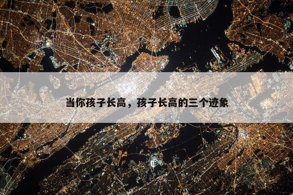 当你孩子长高，孩子长高的三个迹象