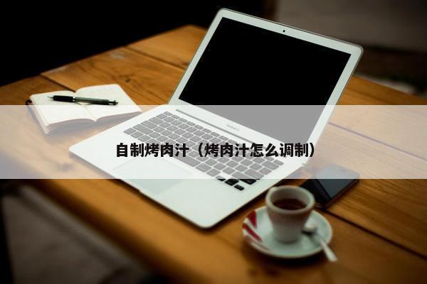自制烤肉汁（烤肉汁怎么调制）