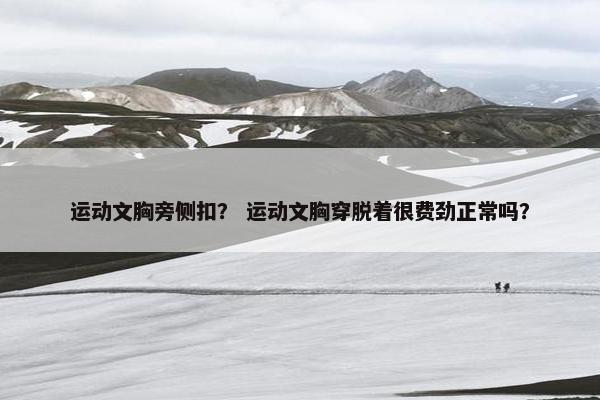 运动文胸旁侧扣？ 运动文胸穿脱着很费劲正常吗？