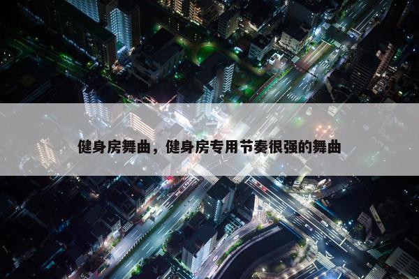 健身房舞曲，健身房专用节奏很强的舞曲