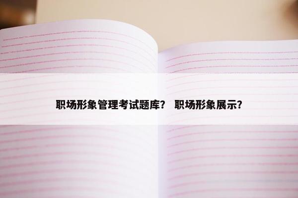 职场形象管理考试题库？ 职场形象展示？