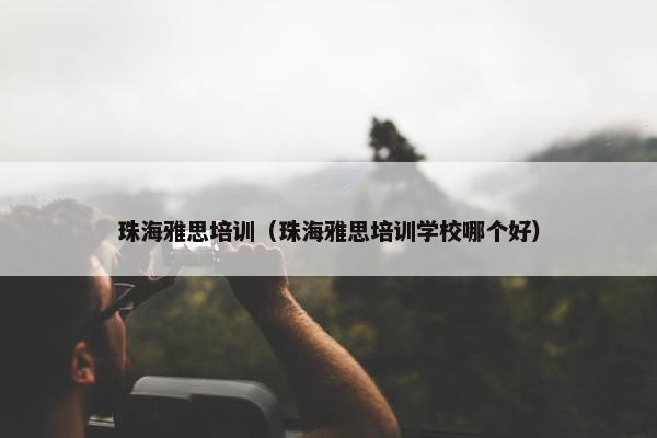 珠海雅思培训（珠海雅思培训学校哪个好）