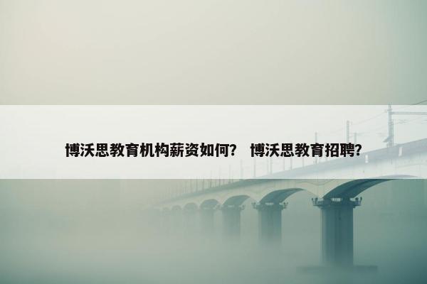 博沃思教育机构薪资如何？ 博沃思教育招聘？