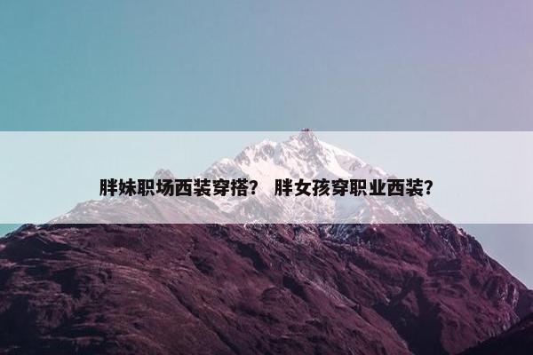 胖妹职场西装穿搭？ 胖女孩穿职业西装？