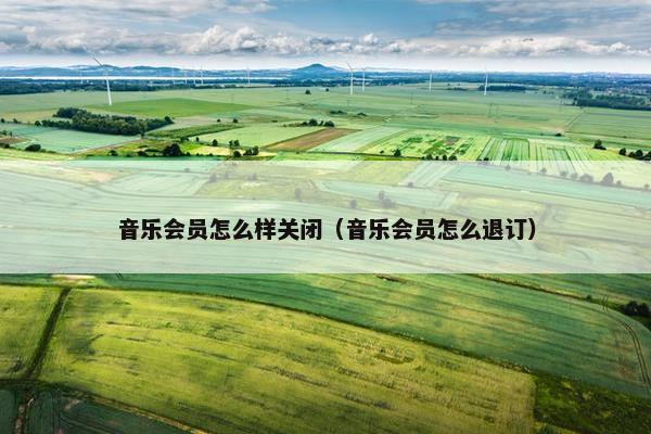 音乐会员怎么样关闭（音乐会员怎么退订）
