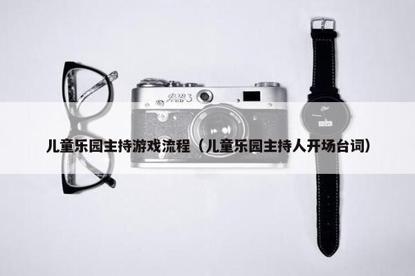 儿童乐园主持游戏流程（儿童乐园主持人开场台词）