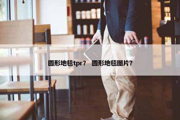 圆形地毯tpr？ 圆形地毯图片？