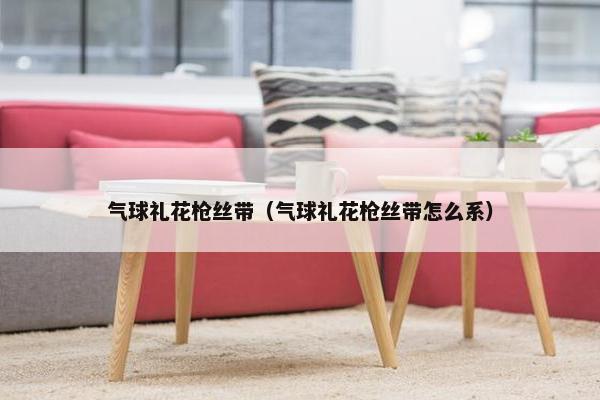 气球礼花枪丝带（气球礼花枪丝带怎么系）