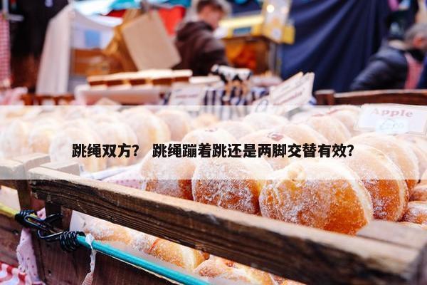 跳绳双方？ 跳绳蹦着跳还是两脚交替有效？