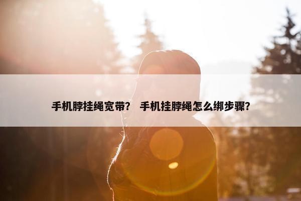 手机脖挂绳宽带？ 手机挂脖绳怎么绑步骤？