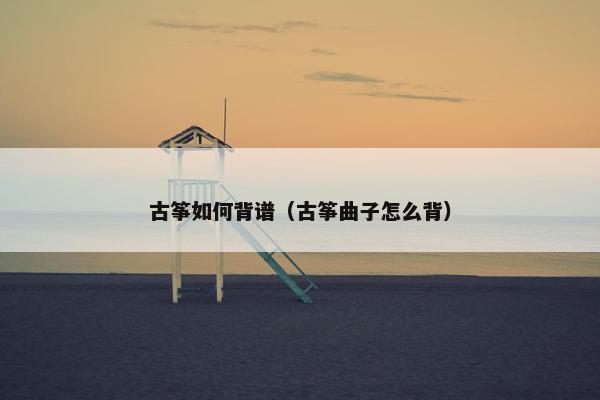 古筝如何背谱（古筝曲子怎么背）