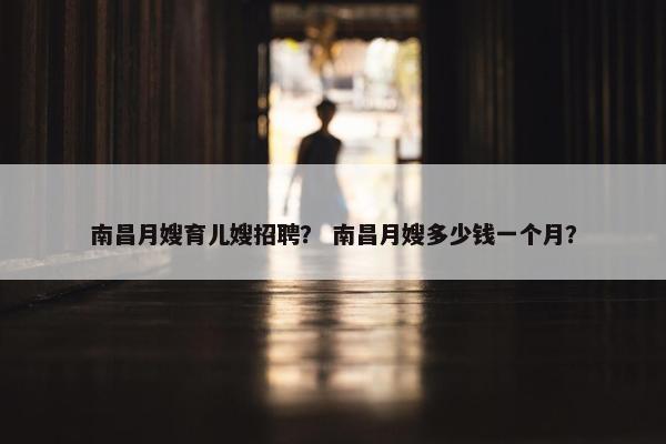 南昌月嫂育儿嫂招聘？ 南昌月嫂多少钱一个月？