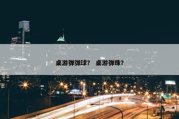 桌游弹弹球？ 桌游弹珠？