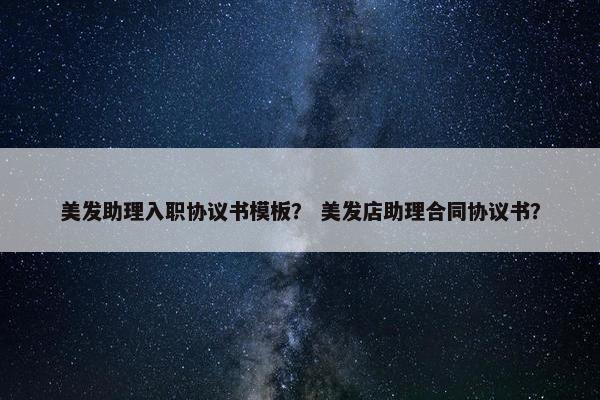 美发助理入职协议书模板？ 美发店助理合同协议书？