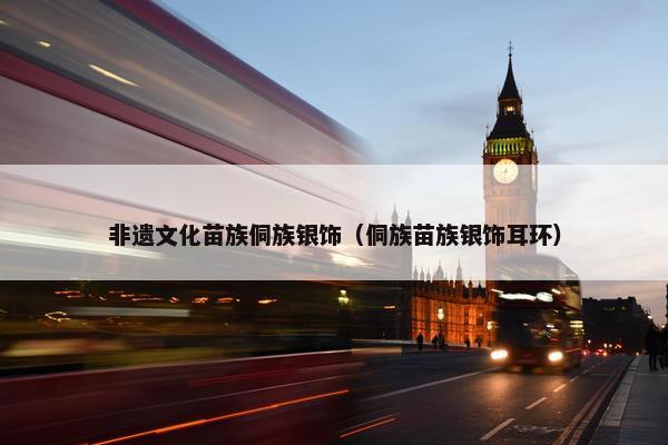 非遗文化苗族侗族银饰（侗族苗族银饰耳环）